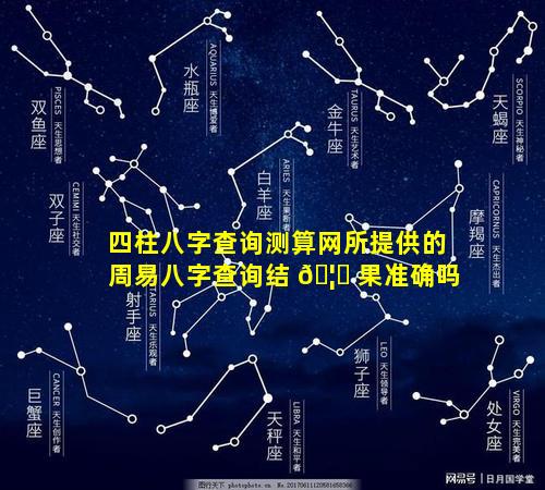 四柱八字查询测算网所提供的周易八字查询结 🦈 果准确吗